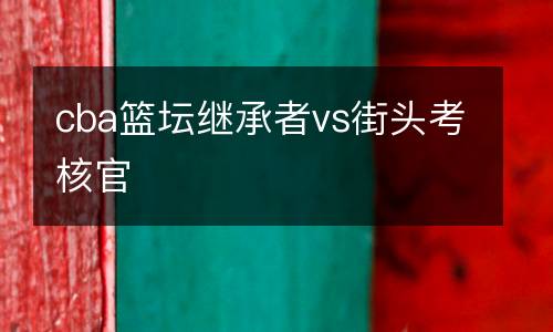 cba籃壇繼承者vs街頭考核官