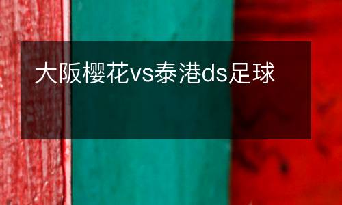 大阪櫻花vs泰港ds足球