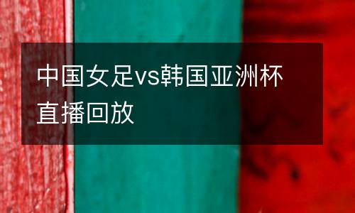 中國女足vs韓國亞洲杯直播回放