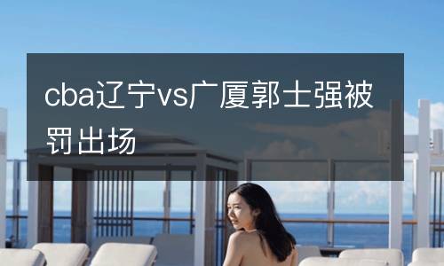 cba遼寧vs廣廈郭士強被罰出場