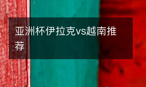 亞洲杯伊拉克vs越南推薦