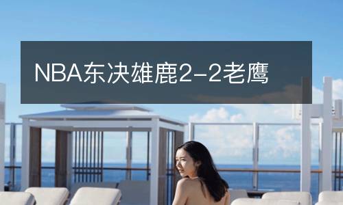 NBA東決雄鹿2-2老鷹