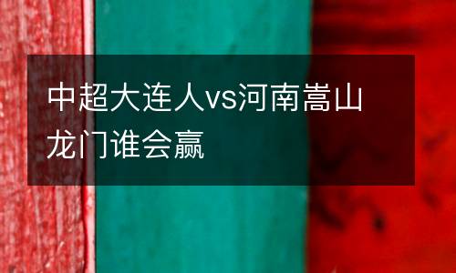 中超大連人vs河南嵩山龍門誰會贏