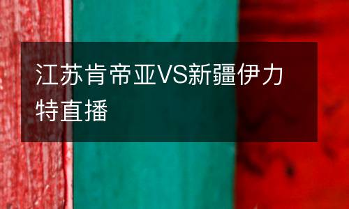 江蘇肯帝亞VS新疆伊力特直播