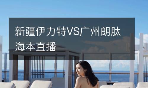 新疆伊力特VS廣州朗肽海本直播
